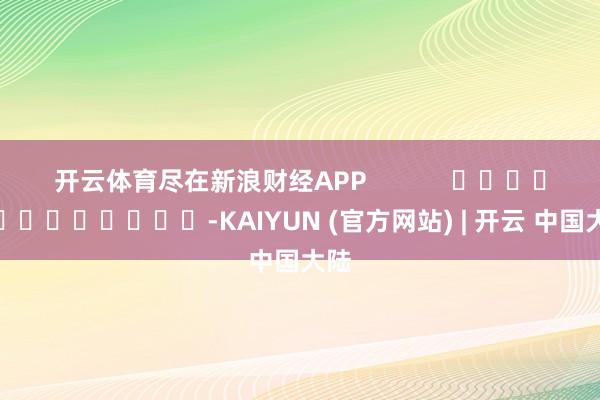 开云体育尽在新浪财经APP            													-KAIYUN (官方网站) | 开云 中国大陆