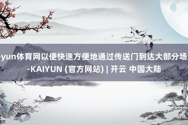 开yun体育网以便快速方便地通过传送门到达大部分场所-KAIYUN (官方网站) | 开云 中国大陆