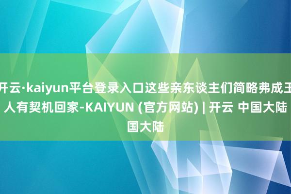 开云·kaiyun平台登录入口这些亲东谈主们简略弗成王人有契机回家-KAIYUN (官方网站) | 开云 中国大陆