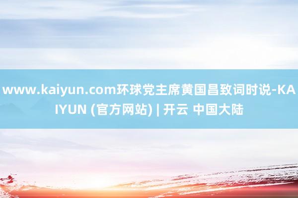 www.kaiyun.com环球党主席黄国昌致词时说-KAIYUN (官方网站) | 开云 中国大陆