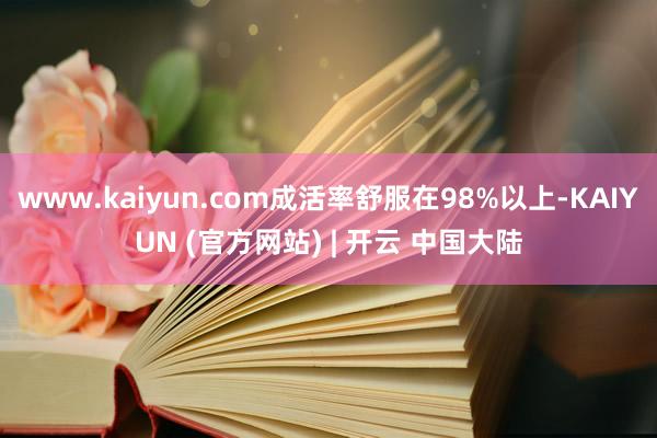www.kaiyun.com成活率舒服在98%以上-KAIYUN (官方网站) | 开云 中国大陆