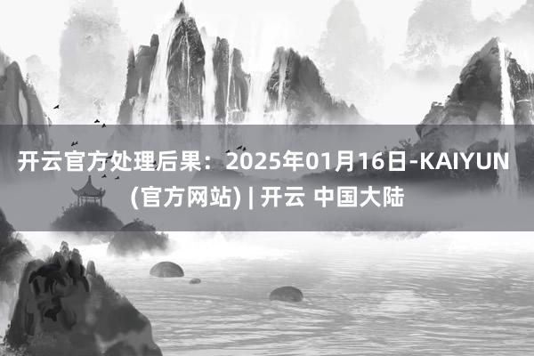 开云官方处理后果:2025年01月16日-KAIYUN (官方网站) | 开云 中国大陆