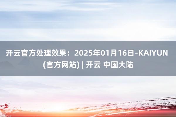 开云官方处理效果:2025年01月16日-KAIYUN (官方网站) | 开云 中国大陆
