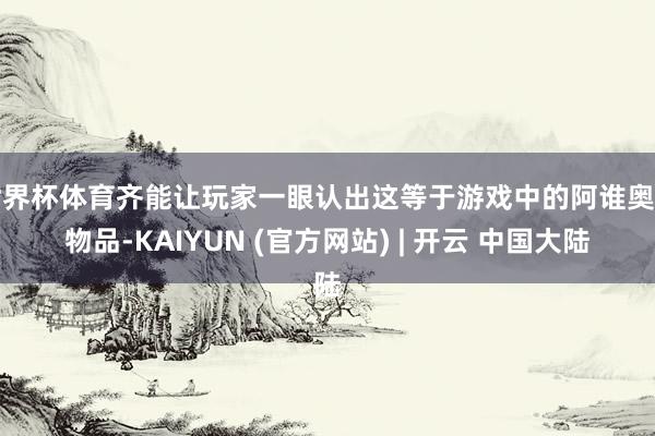 世界杯体育齐能让玩家一眼认出这等于游戏中的阿谁奥密物品-KAIYUN (官方网站) | 开云 中国大陆