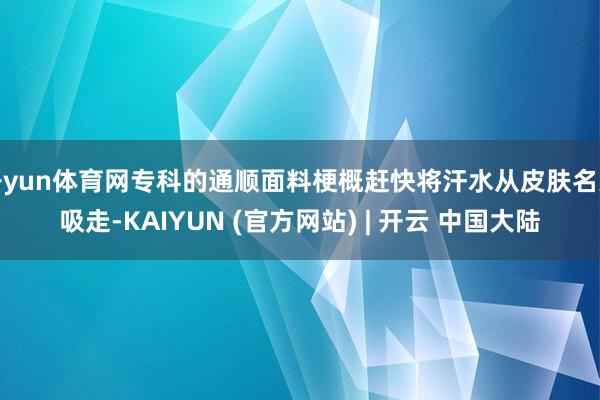 开yun体育网专科的通顺面料梗概赶快将汗水从皮肤名义吸走-KAIYUN (官方网站) | 开云 中国大陆