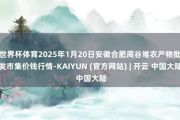 世界杯体育2025年1月20日安徽合肥周谷堆农产物批发市集价钱行情-KAIYUN (官方网站) | 开云 中国大陆