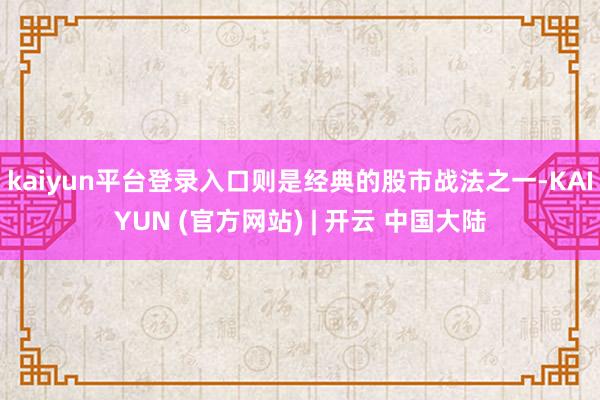 kaiyun平台登录入口则是经典的股市战法之一-KAIYUN (官方网站) | 开云 中国大陆