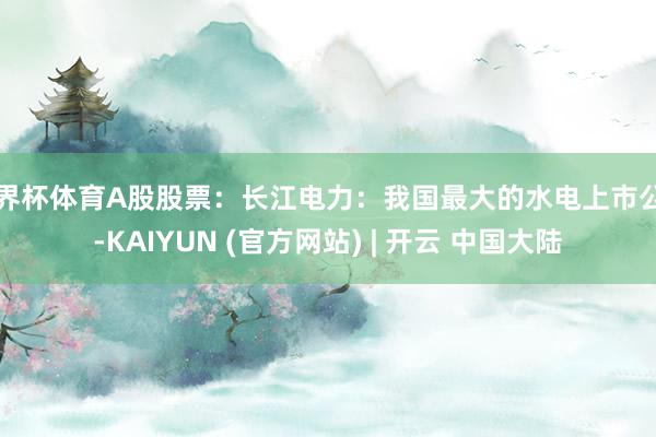 世界杯体育A股股票：长江电力：我国最大的水电上市公司-KAIYUN (官方网站) | 开云 中国大陆