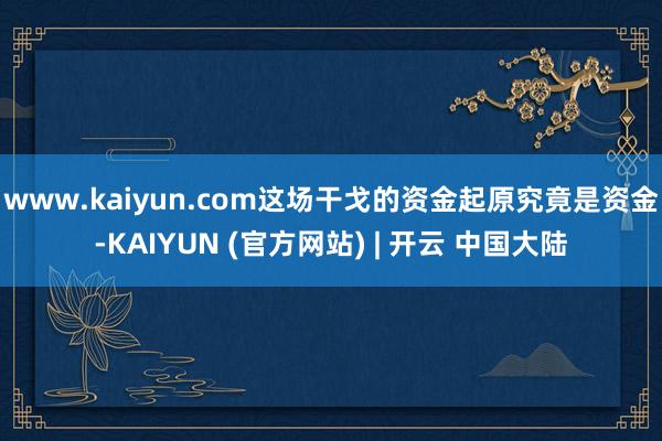 www.kaiyun.com这场干戈的资金起原究竟是资金-KAIYUN (官方网站) | 开云 中国大陆