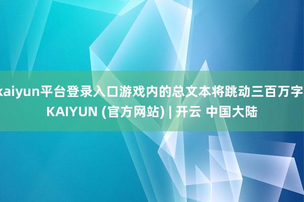 kaiyun平台登录入口游戏内的总文本将跳动三百万字-KAIYUN (官方网站) | 开云 中国大陆