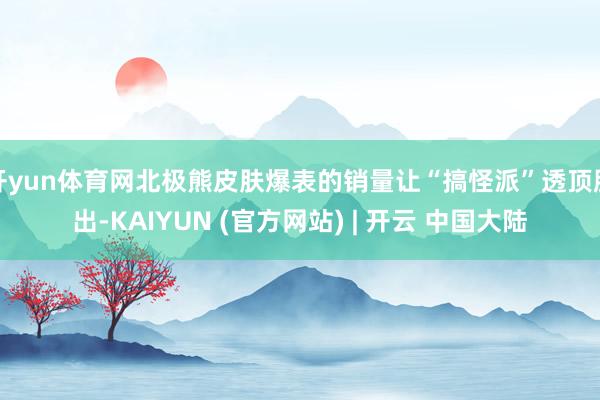 开yun体育网北极熊皮肤爆表的销量让“搞怪派”透顶胜出-KAIYUN (官方网站) | 开云 中国大陆