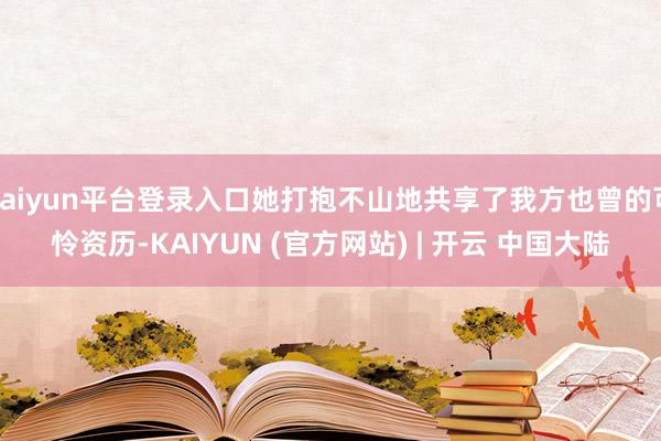 kaiyun平台登录入口她打抱不山地共享了我方也曾的可怜资历-KAIYUN (官方网站) | 开云 中国大陆