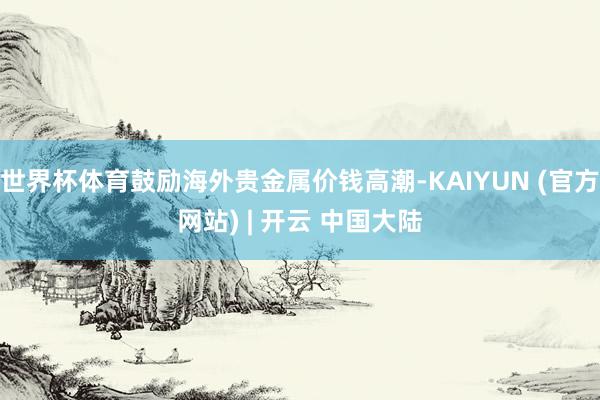 世界杯体育鼓励海外贵金属价钱高潮-KAIYUN (官方网站) | 开云 中国大陆