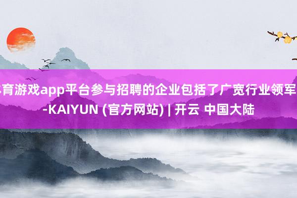 体育游戏app平台参与招聘的企业包括了广宽行业领军者-KAIYUN (官方网站) | 开云 中国大陆