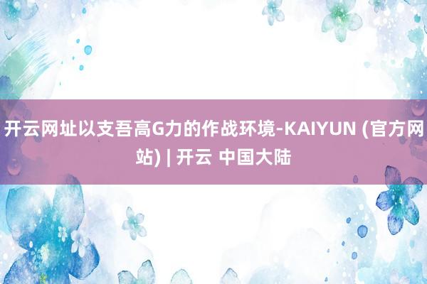 开云网址以支吾高G力的作战环境-KAIYUN (官方网站) | 开云 中国大陆