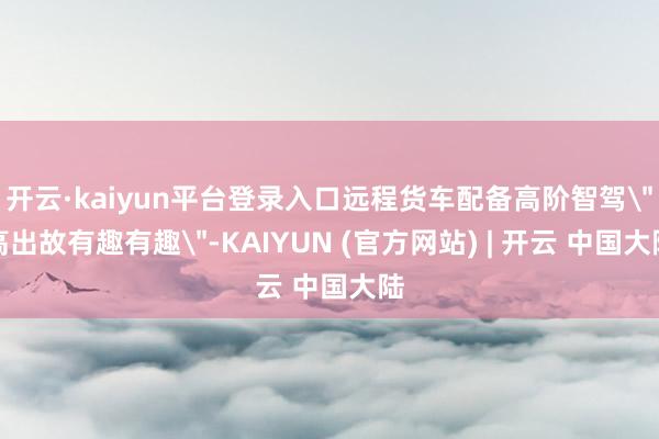 开云·kaiyun平台登录入口远程货车配备高阶智驾
