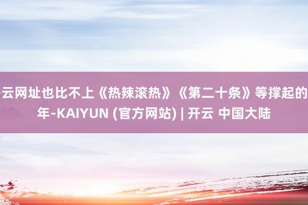开云网址也比不上《热辣滚热》《第二十条》等撑起的昨年-KAIYUN (官方网站) | 开云 中国大陆