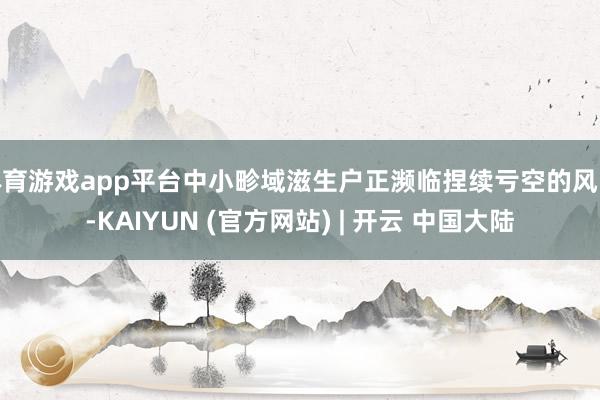 体育游戏app平台中小畛域滋生户正濒临捏续亏空的风险-KAIYUN (官方网站) | 开云 中国大陆