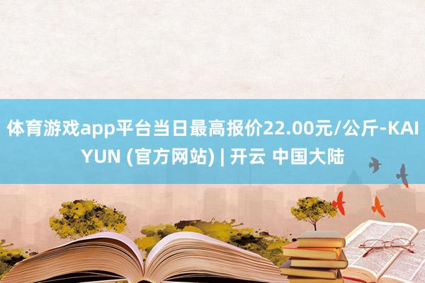 体育游戏app平台当日最高报价22.00元/公斤-KAIYUN (官方网站) | 开云 中国大陆