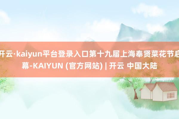 开云·kaiyun平台登录入口第十九届上海奉贤菜花节启幕-KAIYUN (官方网站) | 开云 中国大陆