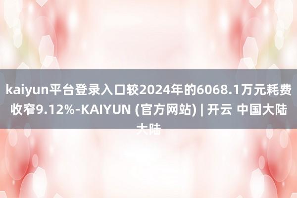 kaiyun平台登录入口较2024年的6068.1万元耗费收窄9.12%-KAIYUN (官方网站) | 开云 中国大陆