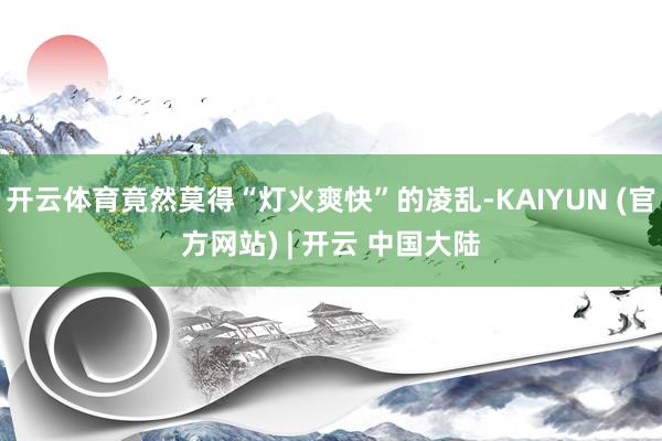 开云体育竟然莫得“灯火爽快”的凌乱-KAIYUN (官方网站) | 开云 中国大陆