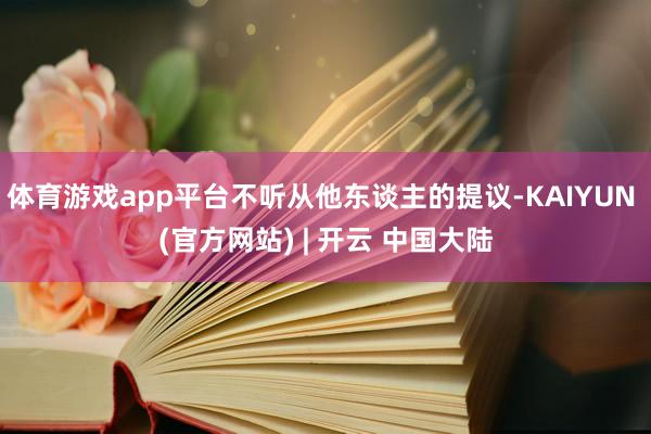 体育游戏app平台不听从他东谈主的提议-KAIYUN (官方网站) | 开云 中国大陆