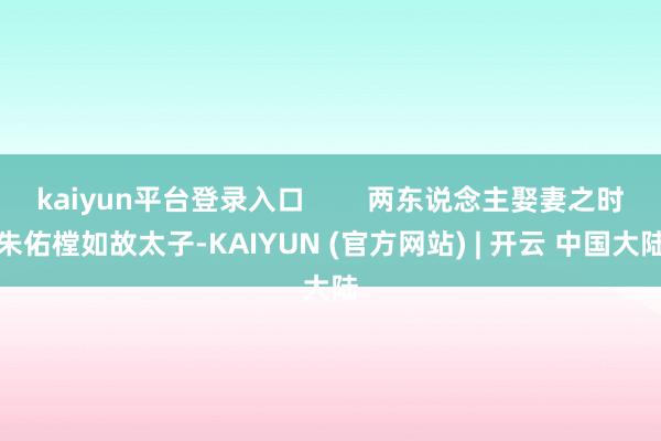 kaiyun平台登录入口        两东说念主娶妻之时朱佑樘如故太子-KAIYUN (官方网站) | 开云 中国大陆