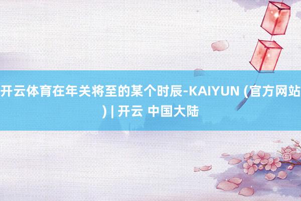 开云体育在年关将至的某个时辰-KAIYUN (官方网站) | 开云 中国大陆
