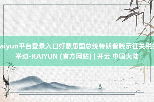 kaiyun平台登录入口好意思国总统特朗普晓示征关税的举动-KAIYUN (官方网站) | 开云 中国大陆