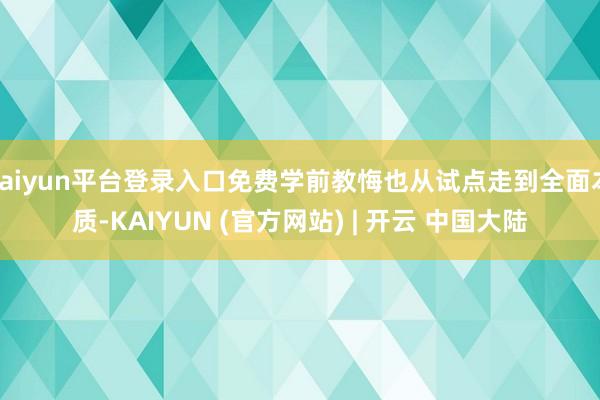 kaiyun平台登录入口免费学前教悔也从试点走到全面本质-KAIYUN (官方网站) | 开云 中国大陆