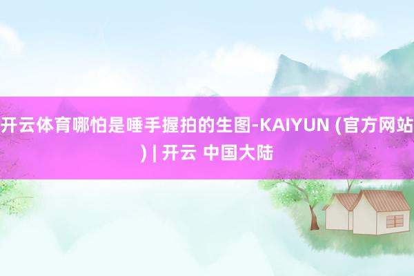 开云体育哪怕是唾手握拍的生图-KAIYUN (官方网站) | 开云 中国大陆