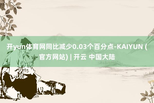 开yun体育网同比减少0.03个百分点-KAIYUN (官方网站) | 开云 中国大陆