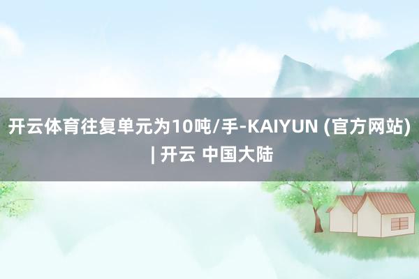 开云体育往复单元为10吨/手-KAIYUN (官方网站) | 开云 中国大陆