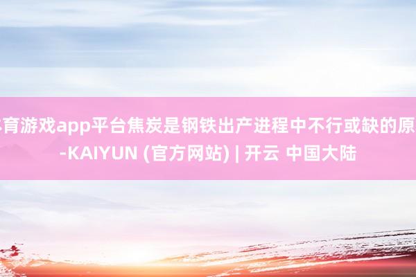 体育游戏app平台焦炭是钢铁出产进程中不行或缺的原料-KAIYUN (官方网站) | 开云 中国大陆