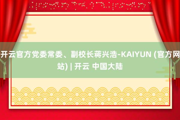 开云官方党委常委、副校长蒋兴浩-KAIYUN (官方网站) | 开云 中国大陆