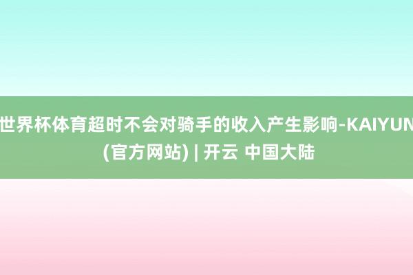 世界杯体育超时不会对骑手的收入产生影响-KAIYUN (官方网站) | 开云 中国大陆