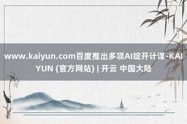www.kaiyun.com百度推出多项AI绽开计谋-KAIYUN (官方网站) | 开云 中国大陆