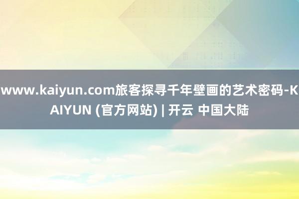 www.kaiyun.com旅客探寻千年壁画的艺术密码-KAIYUN (官方网站) | 开云 中国大陆