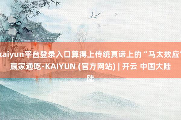 kaiyun平台登录入口算得上传统真谛上的“马太效应”赢家通吃-KAIYUN (官方网站) | 开云 中国大陆