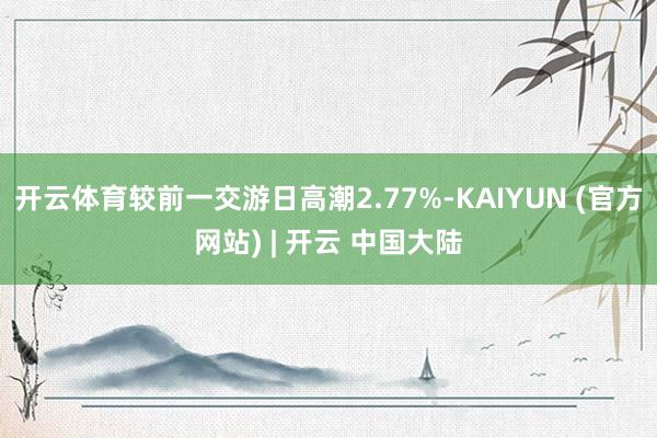 开云体育较前一交游日高潮2.77%-KAIYUN (官方网站) | 开云 中国大陆