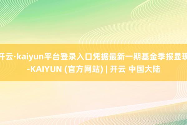 开云·kaiyun平台登录入口凭据最新一期基金季报显现-KAIYUN (官方网站) | 开云 中国大陆