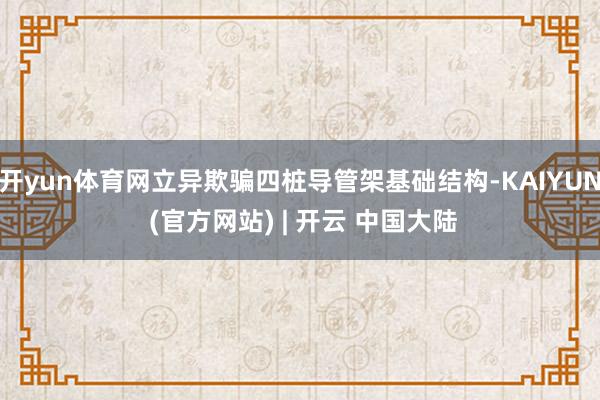 开yun体育网立异欺骗四桩导管架基础结构-KAIYUN (官方网站) | 开云 中国大陆