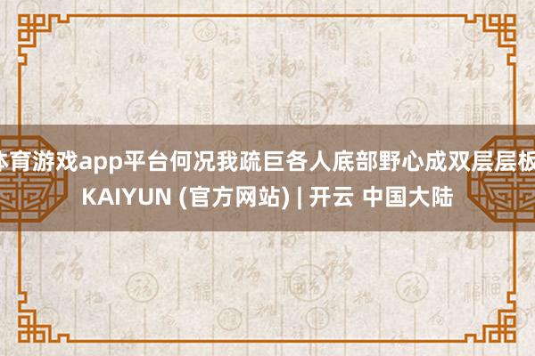 体育游戏app平台何况我疏巨各人底部野心成双层层板-KAIYUN (官方网站) | 开云 中国大陆