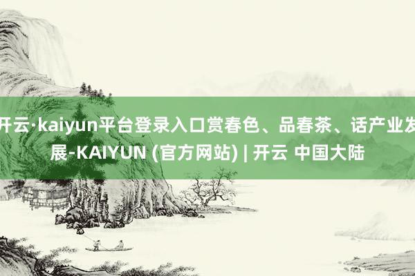 开云·kaiyun平台登录入口赏春色、品春茶、话产业发展-KAIYUN (官方网站) | 开云 中国大陆