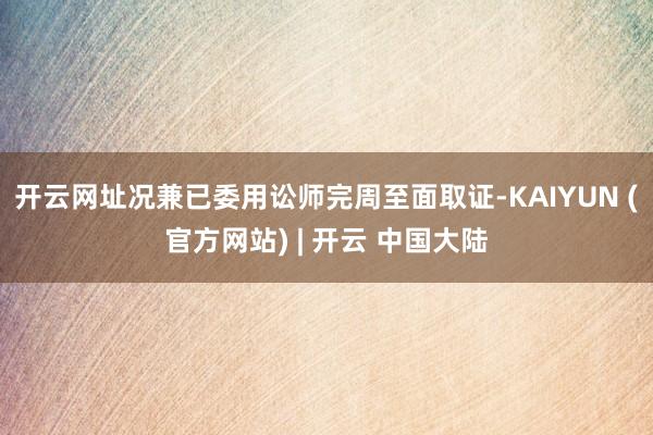 开云网址况兼已委用讼师完周至面取证-KAIYUN (官方网站) | 开云 中国大陆