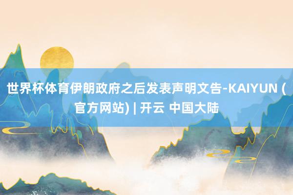 世界杯体育伊朗政府之后发表声明文告-KAIYUN (官方网站) | 开云 中国大陆