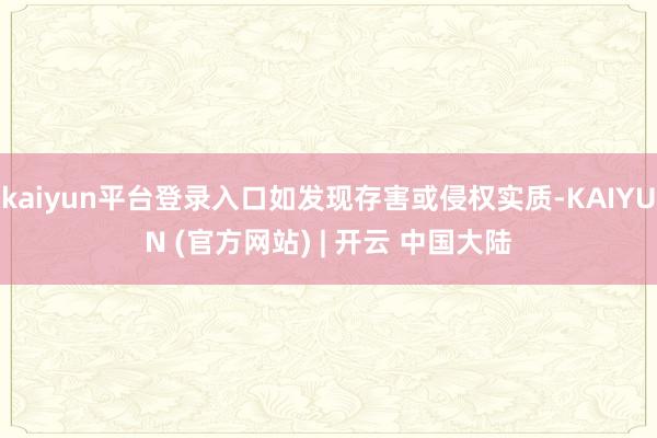 kaiyun平台登录入口如发现存害或侵权实质-KAIYUN (官方网站) | 开云 中国大陆