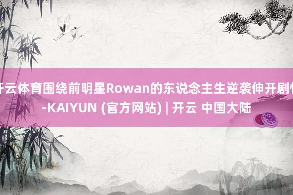 开云体育围绕前明星Rowan的东说念主生逆袭伸开剧情-KAIYUN (官方网站) | 开云 中国大陆