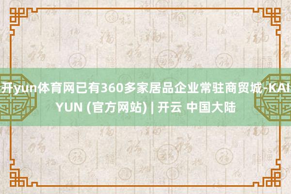 开yun体育网已有360多家居品企业常驻商贸城-KAIYUN (官方网站) | 开云 中国大陆
